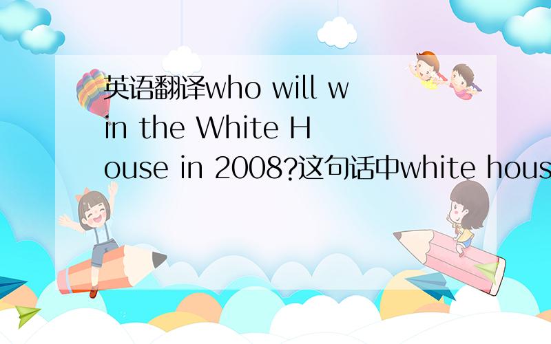 英语翻译who will win the White House in 2008?这句话中white house翻译成白宫不太合适吧!请翻译整句话!3Q