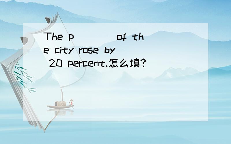 The p____of the city rose by 20 percent.怎么填?