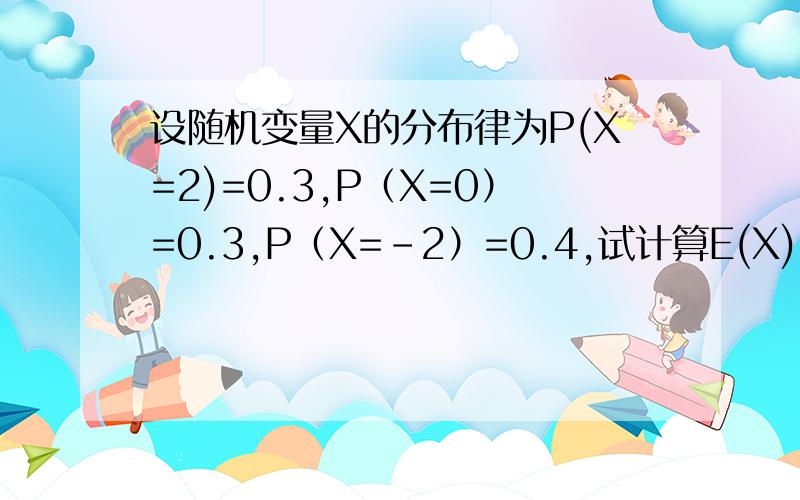 设随机变量X的分布律为P(X=2)=0.3,P（X=0）=0.3,P（X=-2）=0.4,试计算E(X),E(X2),D(X).