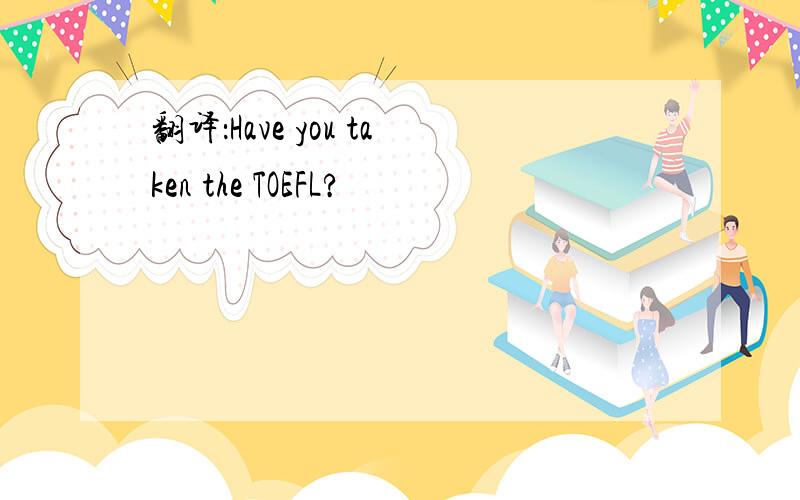 翻译：Have you taken the TOEFL?