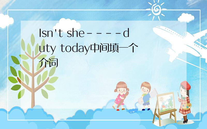 Isn't she----duty today中间填一个介词