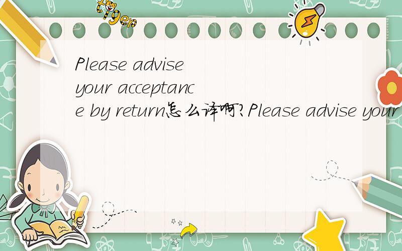 Please advise your acceptance by return怎么译啊?Please advise your acceptance by return.这句怎么翻译啊?