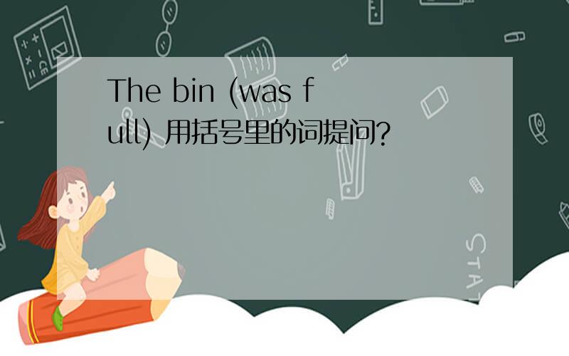 The bin (was full) 用括号里的词提问?