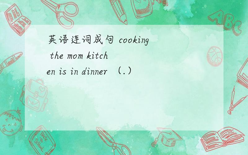 英语连词成句 cooking the mom kitchen is in dinner （.）