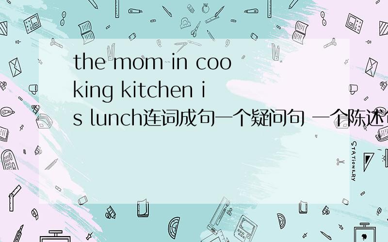 the mom in cooking kitchen is lunch连词成句一个疑问句 一个陈述句