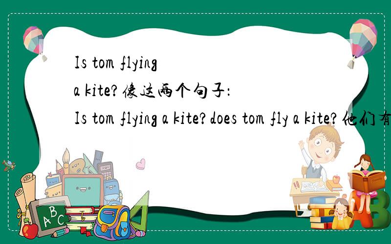 Is tom flying a kite?像这两个句子：Is tom flying a kite?does tom fly a kite?他们有什么区别,用现在时（一般）应选哪个?详细具体才是硬道理!
