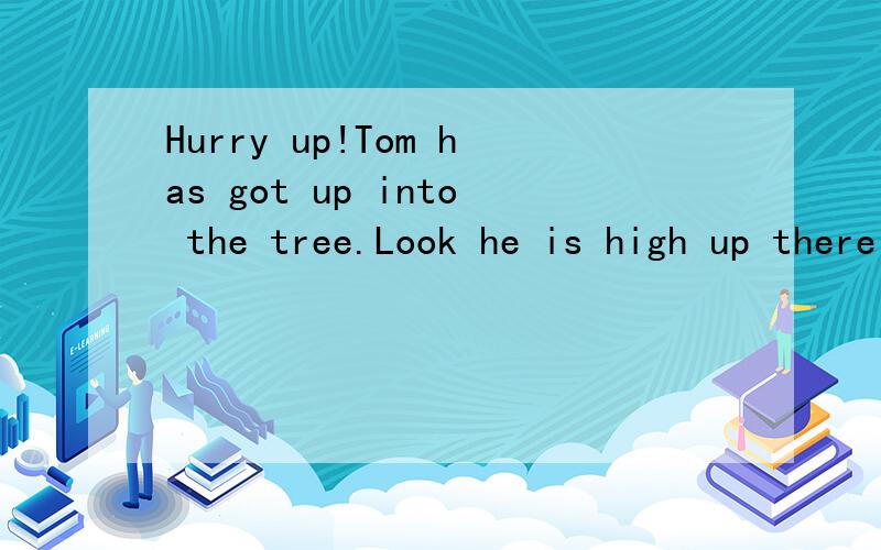 Hurry up!Tom has got up into the tree.Look he is high up there!翻译