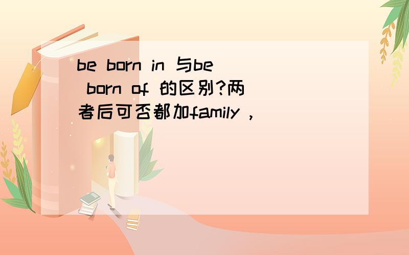 be born in 与be born of 的区别?两者后可否都加family ,