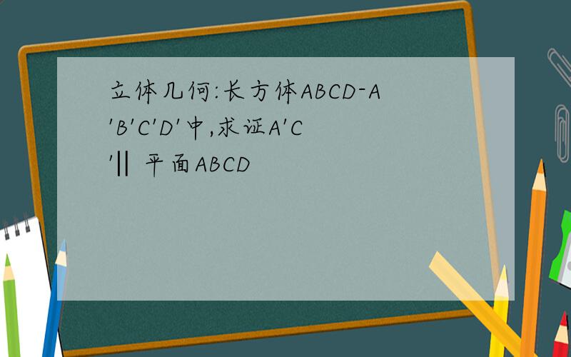 立体几何:长方体ABCD-A'B'C'D'中,求证A'C'‖平面ABCD