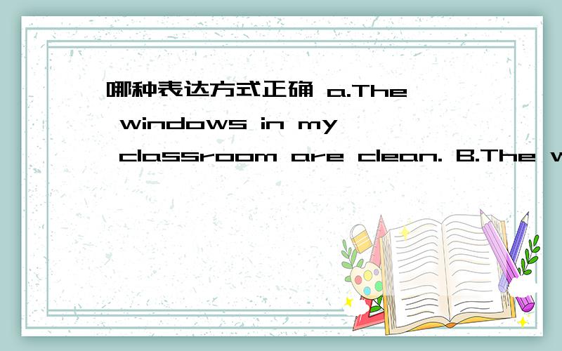 哪种表达方式正确 a.The windows in my classroom are clean. B.The windows of my classroom are clean