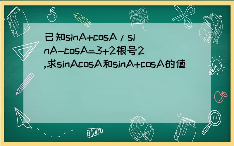 已知sinA+cosA/sinA-cosA=3+2根号2,求sinAcosA和sinA+cosA的值