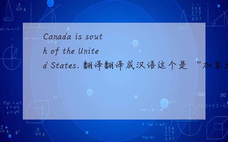 Canada is south of the United States. 翻译翻译成汉语这个是 “加拿大在美国的南方”的意思还是“美国在加拿大的南方啊”。这是一个甄别题目！！谢谢