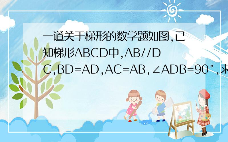 一道关于梯形的数学题如图,已知梯形ABCD中,AB//DC,BD=AD,AC=AB,∠ADB=90°,求证∠CAB=30°