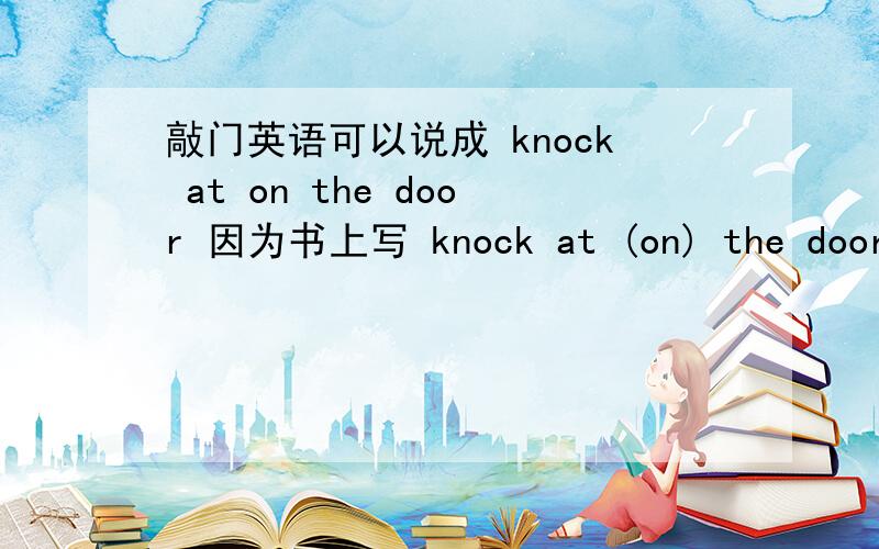 敲门英语可以说成 knock at on the door 因为书上写 knock at (on) the door on 是可以省略么?