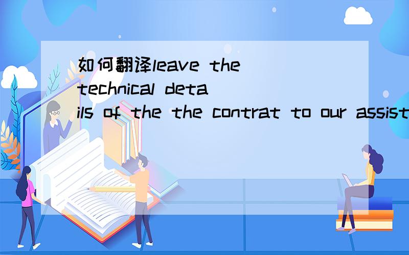 如何翻译leave the technical details of the the contrat to our assistants