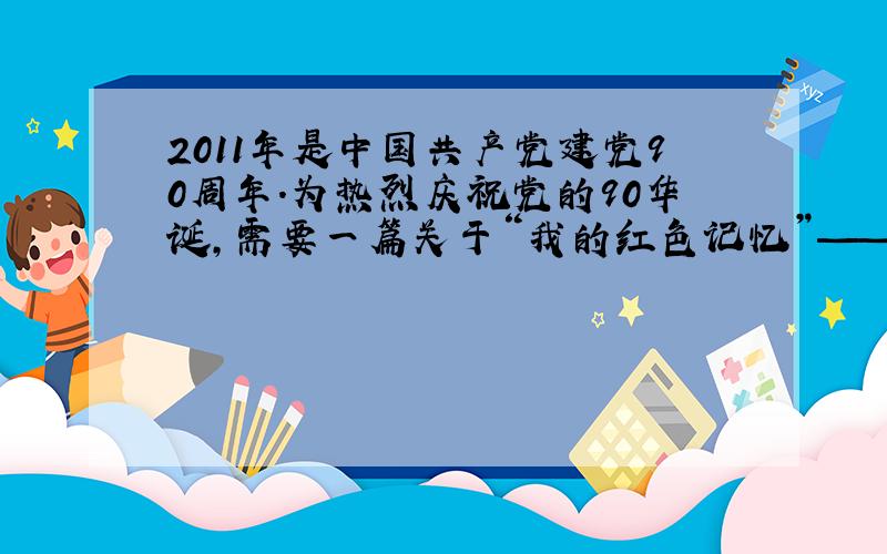 2011年是中国共产党建党90周年.为热烈庆祝党的90华诞,需要一篇关于“我的红色记忆”——纪念建党90周年