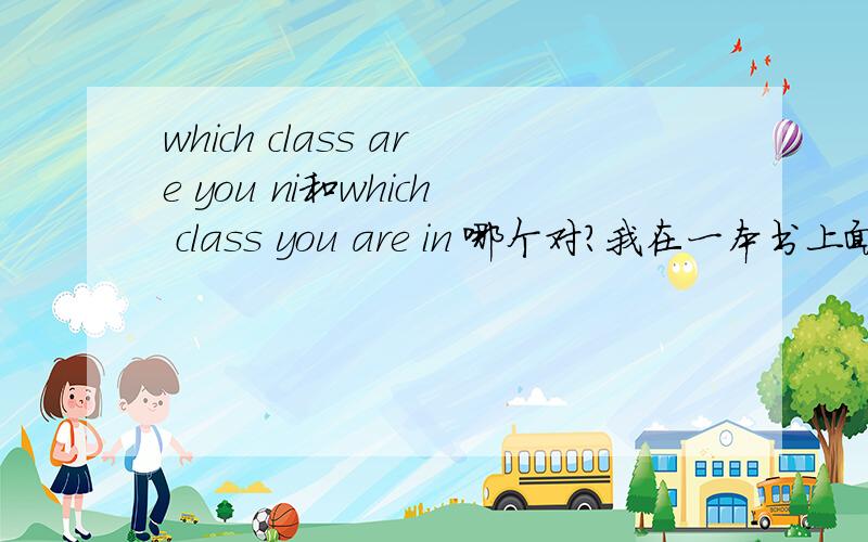 which class are you ni和which class you are in 哪个对?我在一本书上面见到which class you are in?和 which class he is in?的用法。所以迷惑中。请帮我查实。