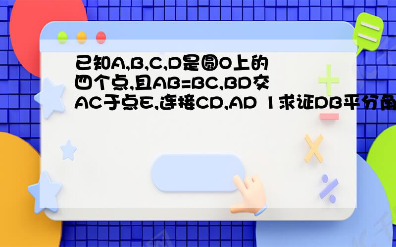已知A,B,C,D是圆O上的四个点,且AB=BC,BD交AC于点E,连接CD,AD 1求证DB平分角ADC2 若BE=3,ED=6,求AB的长