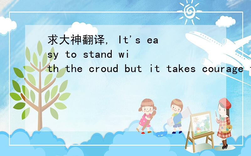 求大神翻译, It's easy to stand with the croud but it takes courage to stand  alone