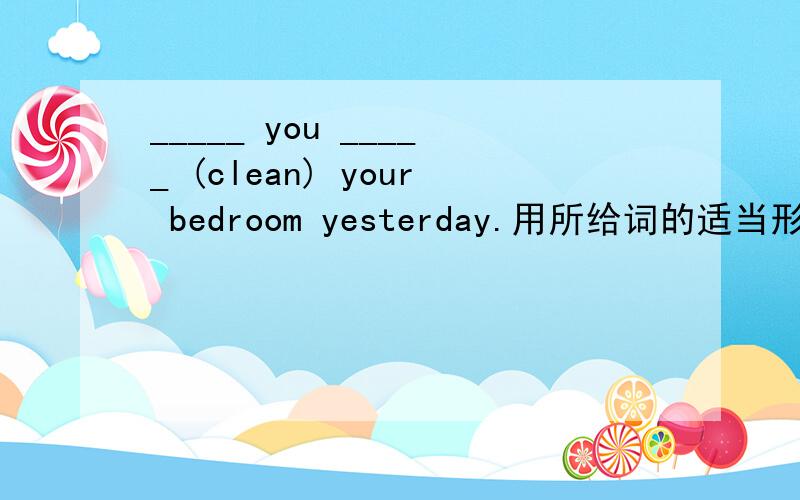 _____ you _____ (clean) your bedroom yesterday.用所给词的适当形式填空.