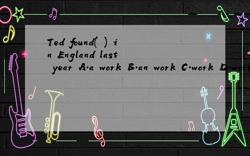 Ted found( ) in England last year A.a work B.an work C.work D.works