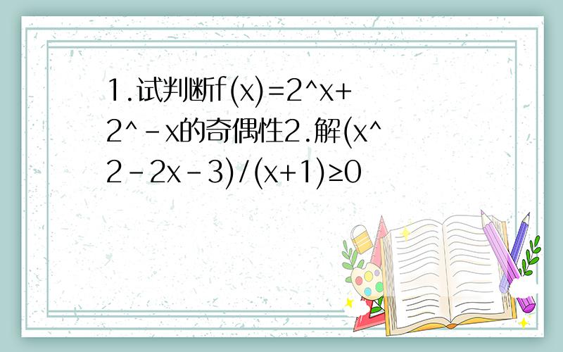 1.试判断f(x)=2^x+2^-x的奇偶性2.解(x^2-2x-3)/(x+1)≥0