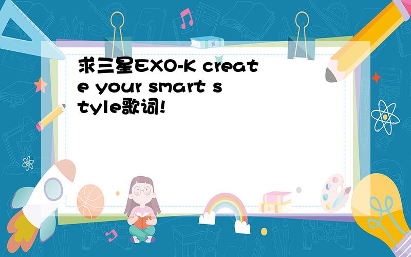 求三星EXO-K create your smart style歌词!