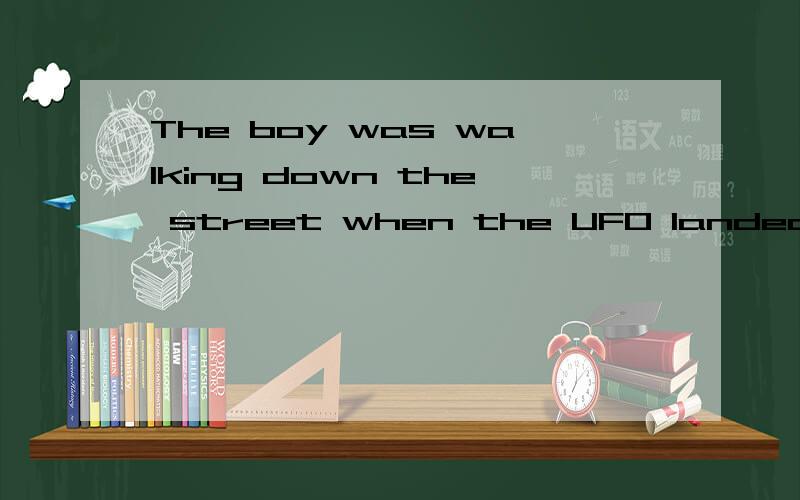 The boy was walking down the street when the UFO landed.(改为同义句)