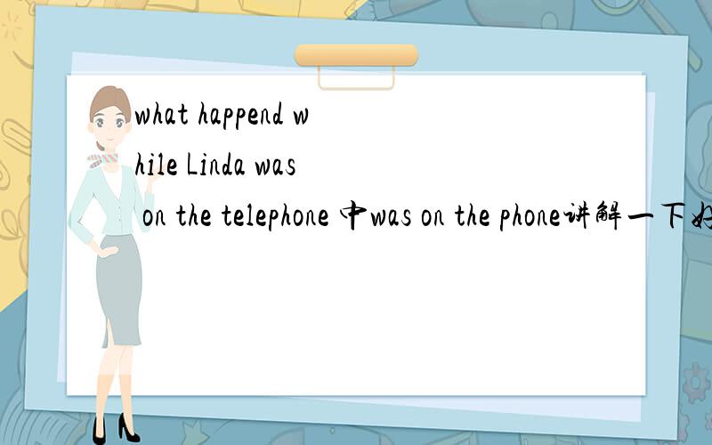 what happend while Linda was on the telephone 中was on the phone讲解一下好吗