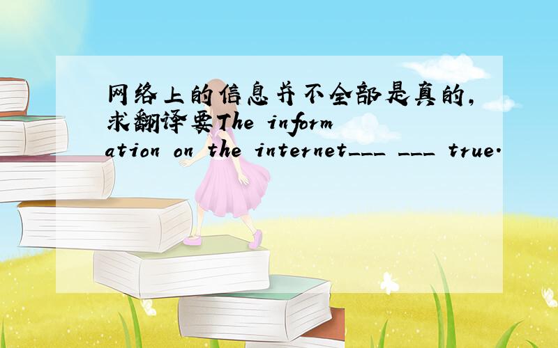 网络上的信息并不全部是真的,求翻译要The information on the internet___ ___ true.