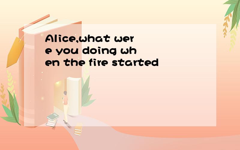 Alice,what were you doing when the fire started