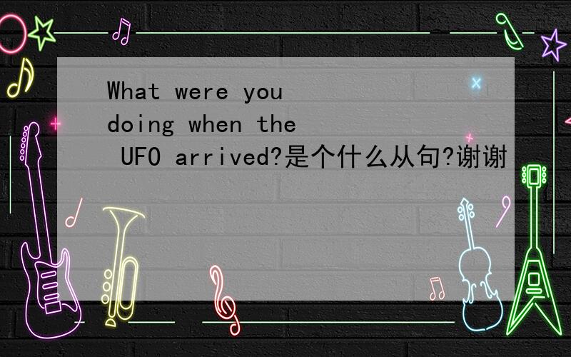 What were you doing when the UFO arrived?是个什么从句?谢谢
