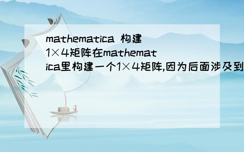 mathematica 构建1×4矩阵在mathematica里构建一个1×4矩阵,因为后面涉及到用此矩阵乘4×4矩阵,我用的是大括号的形式,但是mathematica总是显示是4×1矩阵.苦恼啊.