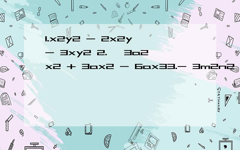 1.x2y2 - 2x2y - 3xy2 2.– 3a2x2 + 3ax2 - 6ax33.- 3m2n2 – 3mn2 - 9mn 4.x(x - y) + y(y - x) 5.9a2 - 4b2 6.(x + a)2 - (x – a)2 7.b2 – 6b + 9 8.m2 – 8mn + 16n29 (a + b)2 + 2(a + b) + 1 10 .ax2 - 2axy + ay2