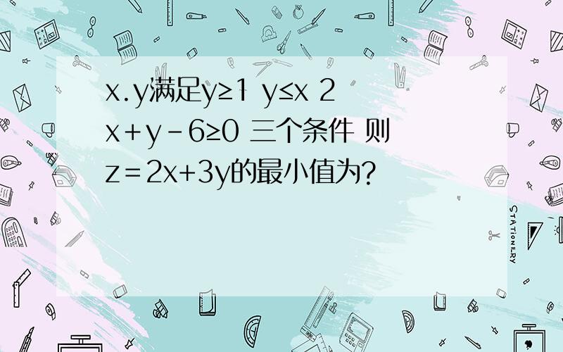 x.y满足y≥1 y≤x 2x＋y－6≥0 三个条件 则z＝2x+3y的最小值为?