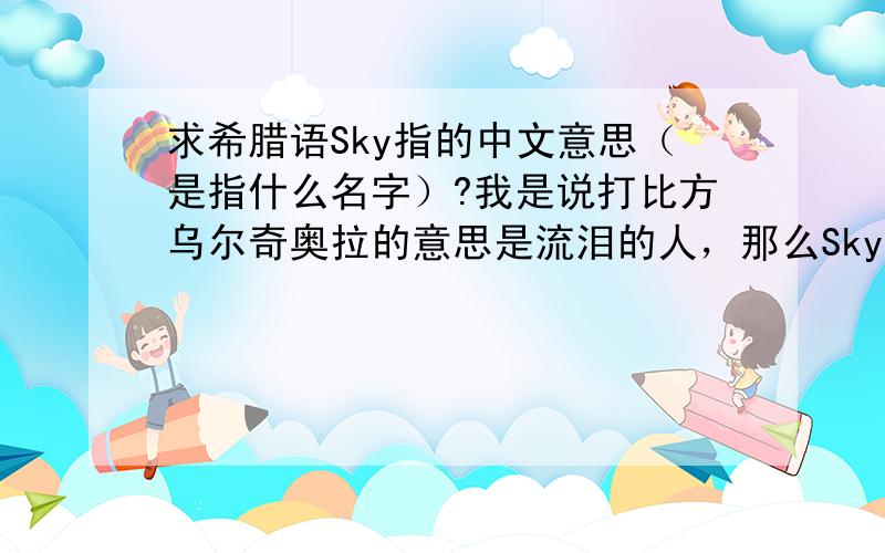 求希腊语Sky指的中文意思（是指什么名字）?我是说打比方乌尔奇奥拉的意思是流泪的人，那么Sky有没有相关的名字？