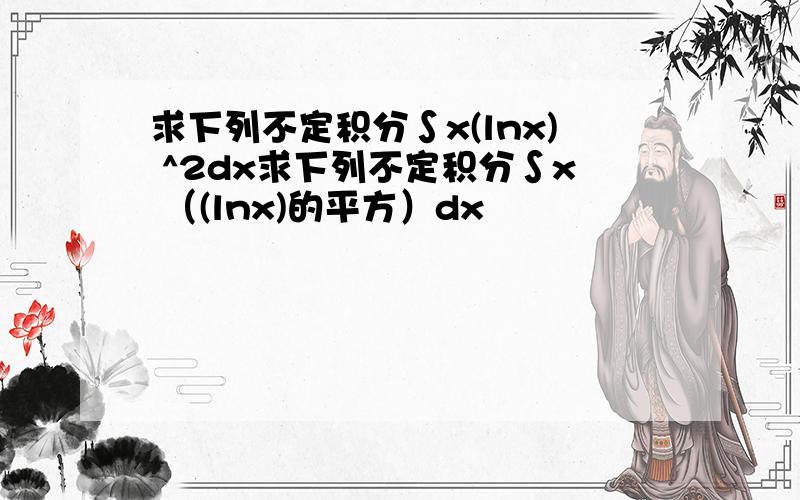 求下列不定积分∫x(lnx) ^2dx求下列不定积分∫x （(lnx)的平方）dx
