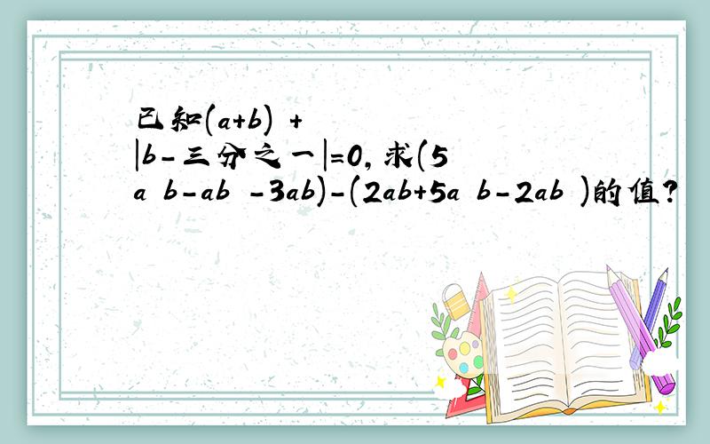 已知(a+b)²+|b-三分之一|=0,求(5a²b-ab²-3ab)-(2ab+5a²b-2ab²)的值?