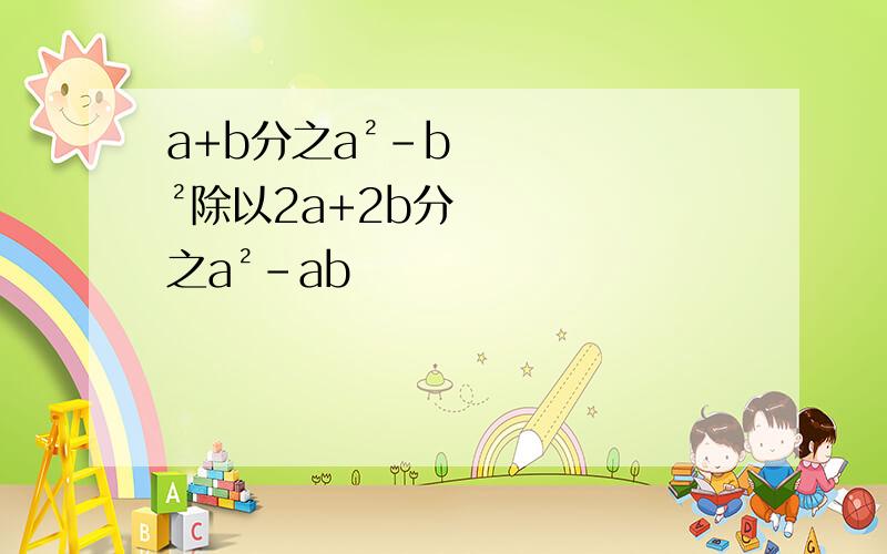 a+b分之a²-b²除以2a+2b分之a²-ab