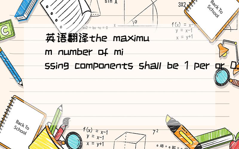 英语翻译the maximum number of missing components shall be 1 per or 0.025%,whichever is greater.