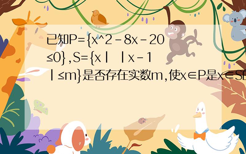 已知P={x^2-8x-20≤0},S={x| |x-1|≤m}是否存在实数m,使x∈P是x∈S的必要条件,若存在,求出m的范围
