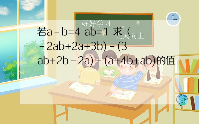 若a-b=4 ab=1 求（-2ab+2a+3b)-(3ab+2b-2a)-(a+4b+ab)的值