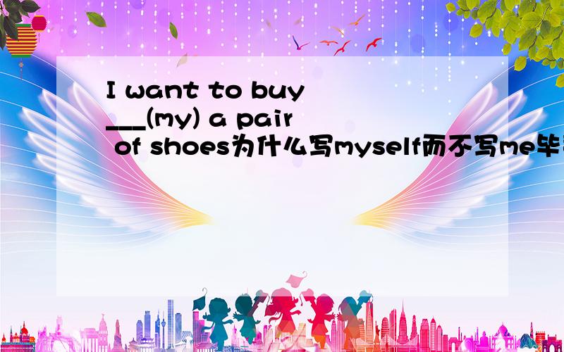 I want to buy ___(my) a pair of shoes为什么写myself而不写me毕竟可以写成I want to buy pair of for me