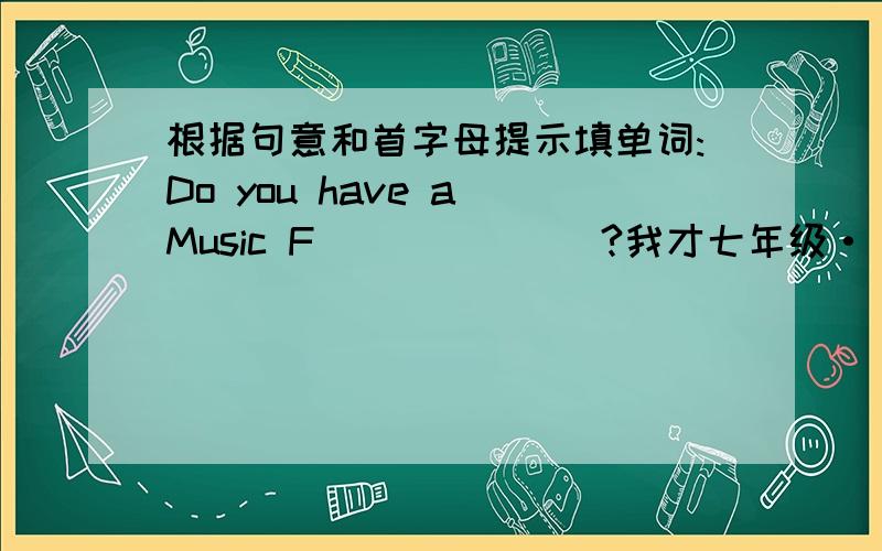 根据句意和首字母提示填单词:Do you have a Music F_______?我才七年级···