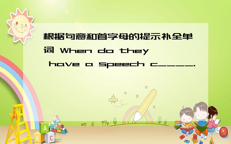根据句意和首字母的提示补全单词 When do they have a speech c____.