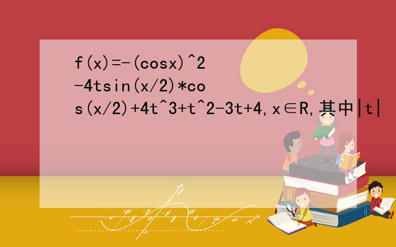 f(x)=-(cosx)^2-4tsin(x/2)*cos(x/2)+4t^3+t^2-3t+4,x∈R,其中|t|