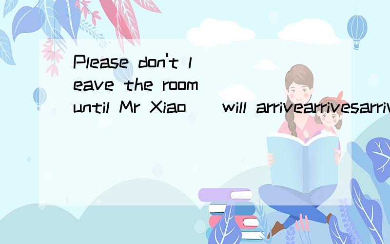 Please don't leave the room until Mr Xiao（）will arrivearrivesarrivedis arriving