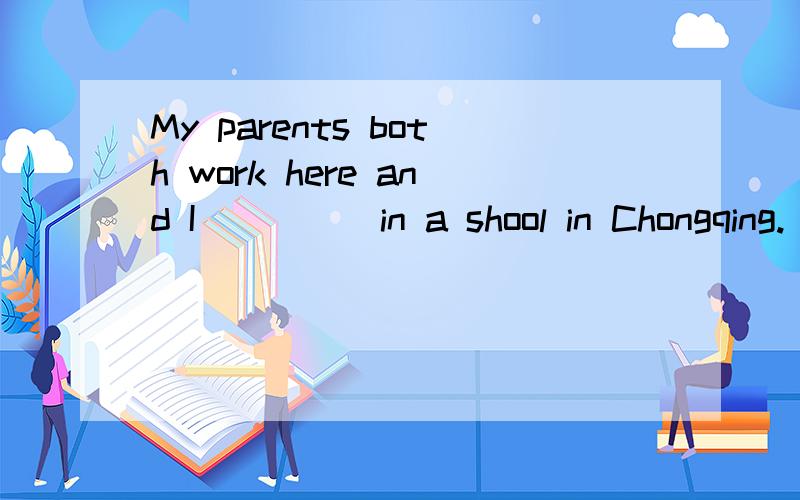 My parents both work here and I_____in a shool in Chongqing.