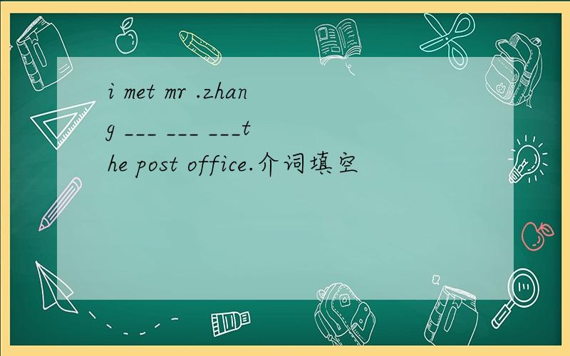 i met mr .zhang ___ ___ ___the post office.介词填空