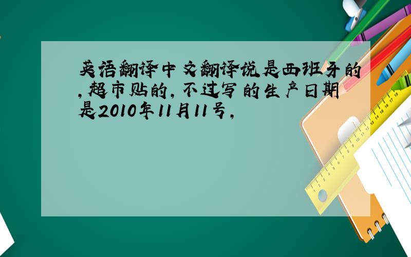 英语翻译中文翻译说是西班牙的，超市贴的，不过写的生产日期是2010年11月11号，